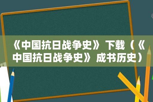 《中国抗日战争史》 下载（《中国抗日战争史》 成书历史）