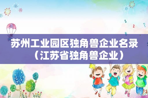 苏州工业园区独角兽企业名录（江苏省独角兽企业）