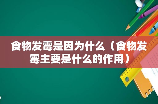 食物发霉是因为什么（食物发霉主要是什么的作用）