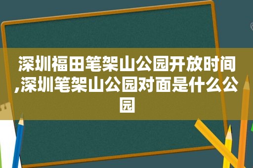 深圳福田笔架山公园开放时间,深圳笔架山公园对面是什么公园