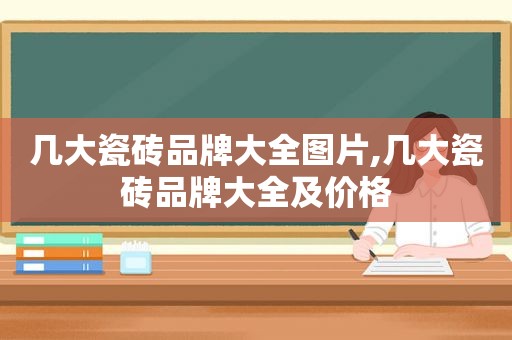 几大瓷砖品牌大全图片,几大瓷砖品牌大全及价格