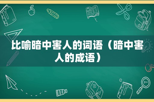 比喻暗中害人的词语（暗中害人的成语）