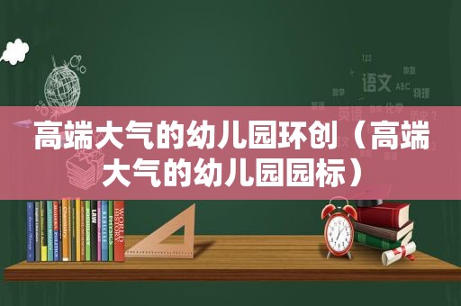 高端大气的幼儿园环创（高端大气的幼儿园园标）