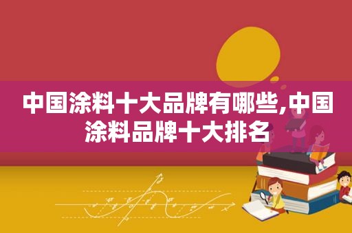 中国涂料十大品牌有哪些,中国涂料品牌十大排名