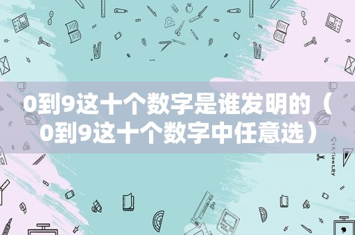 0到9这十个数字是谁发明的（0到9这十个数字中任意选）