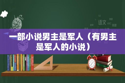 一部小说男主是军人（有男主是军人的小说）