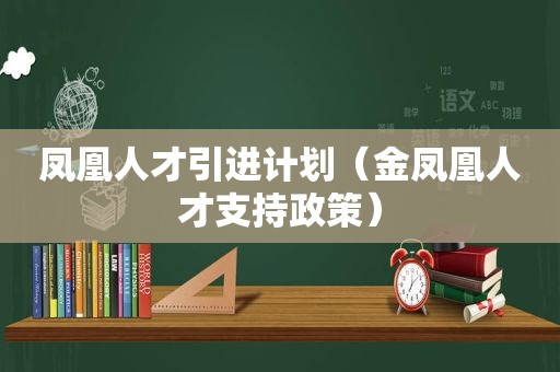 凤凰人才引进计划（金凤凰人才支持政策）