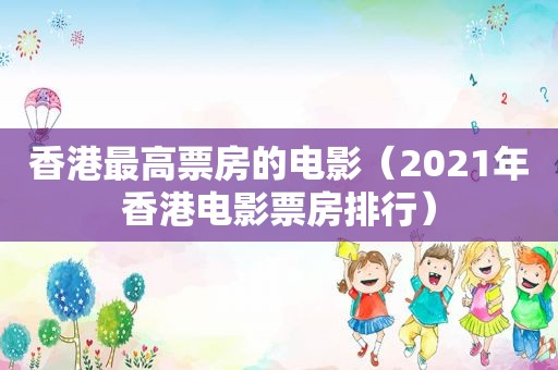 香港最高票房的电影（2021年香港电影票房排行）