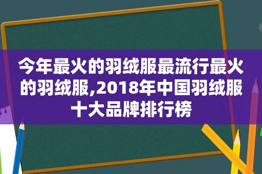 今年最火的羽绒服最流行最火的羽绒服,2018年中国羽绒服十大品牌排行榜