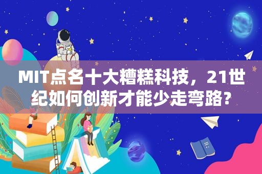 MIT点名十大糟糕科技，21世纪如何创新才能少走弯路？