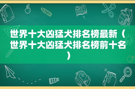 世界十大凶猛犬排名榜最新（世界十大凶猛犬排名榜前十名）