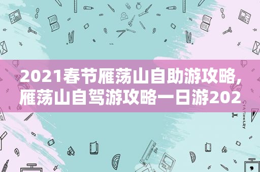 2021春节雁荡山自助游攻略,雁荡山自驾游攻略一日游2020