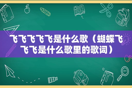 飞飞飞飞飞是什么歌（蝴蝶飞飞飞是什么歌里的歌词）