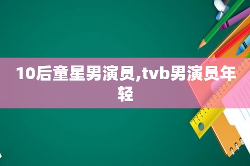 10后童星男演员,tvb男演员年轻