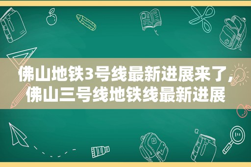 佛山地铁3号线最新进展来了,佛山三号线地铁线最新进展