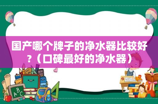 国产哪个牌子的净水器比较好?（口碑最好的净水器）