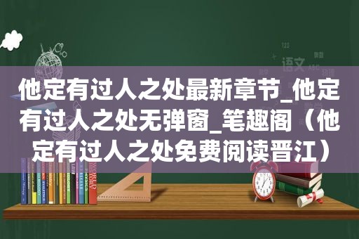 他定有过人之处最新章节_他定有过人之处无弹窗_笔趣阁（他定有过人之处免费阅读晋江）