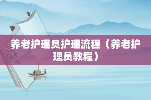 养老护理员护理流程（养老护理员教程）