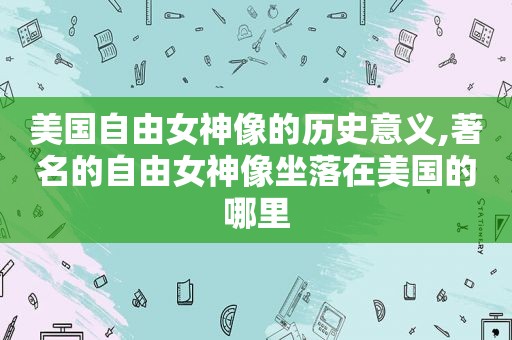 美国自由女神像的历史意义,著名的自由女神像坐落在美国的哪里