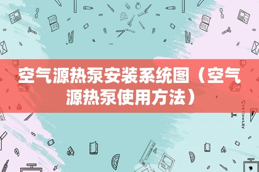 空气源热泵安装系统图（空气源热泵使用方法）