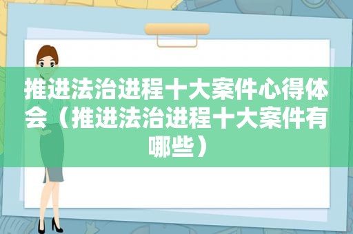 推进法治进程十大案件心得体会（推进法治进程十大案件有哪些）