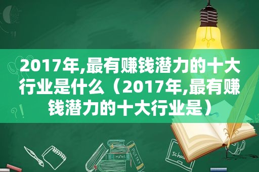 2017年,最有赚钱潜力的十大行业是什么（2017年,最有赚钱潜力的十大行业是）