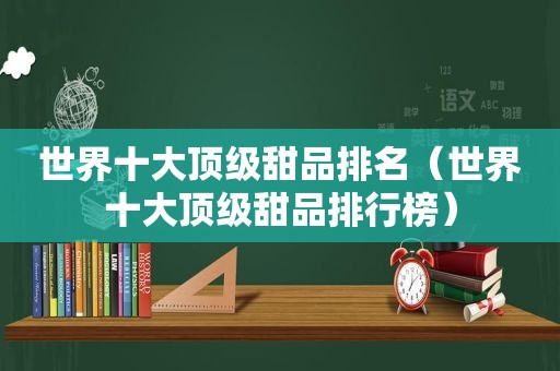 世界十大顶级甜品排名（世界十大顶级甜品排行榜）