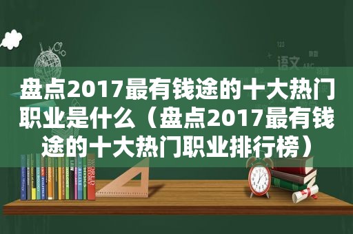 盘点2017最有钱途的十大热门职业是什么（盘点2017最有钱途的十大热门职业排行榜）