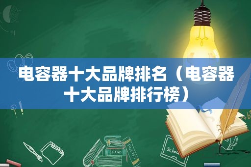 电容器十大品牌排名（电容器十大品牌排行榜）