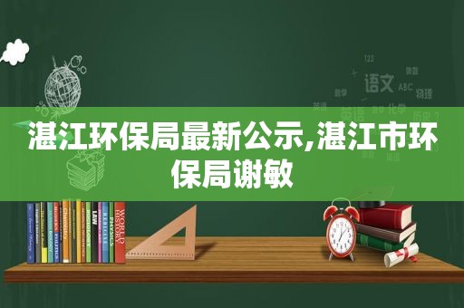 湛江环保局最新公示,湛江市环保局谢敏