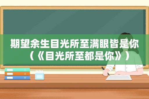 期望余生目光所至满眼皆是你（《目光所至都是你》）