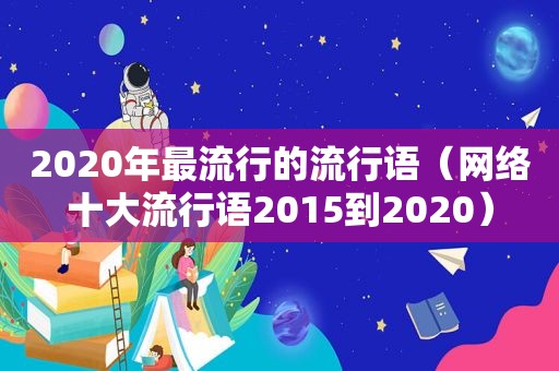 2020年最流行的流行语（网络十大流行语2015到2020）