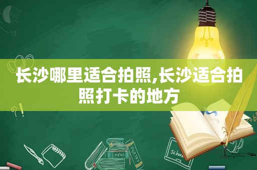 长沙哪里适合拍照,长沙适合拍照打卡的地方