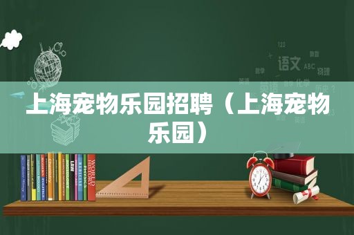 上海宠物乐园招聘（上海宠物乐园）