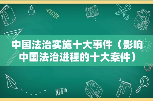 中国法治实施十大事件（影响中国法治进程的十大案件）