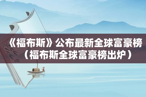 《福布斯》公布最新全球富豪榜（福布斯全球富豪榜出炉）