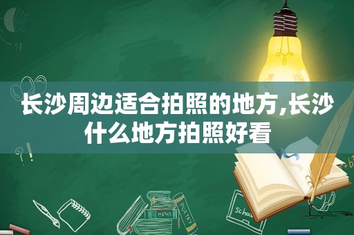 长沙周边适合拍照的地方,长沙什么地方拍照好看