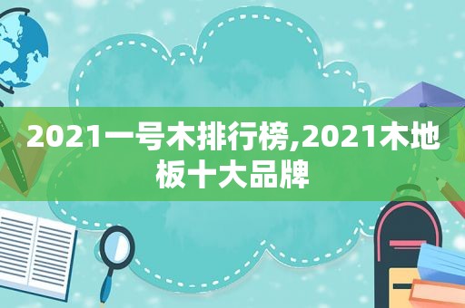 2021一号木排行榜,2021木地板十大品牌