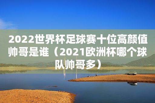 2022世界杯足球赛十位高颜值帅哥是谁（2021欧洲杯哪个球队帅哥多）