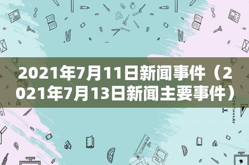 2021年7月11日新闻事件（2021年7月13日新闻主要事件）