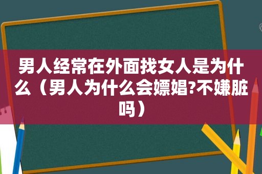 男人经常在外面找女人是为什么（男人为什么会嫖娼?不嫌脏吗）