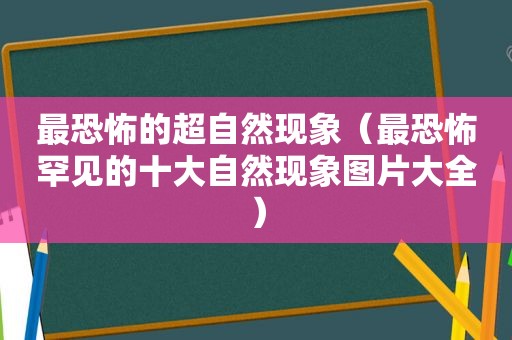 最恐怖的超自然现象（最恐怖罕见的十大自然现象图片大全）