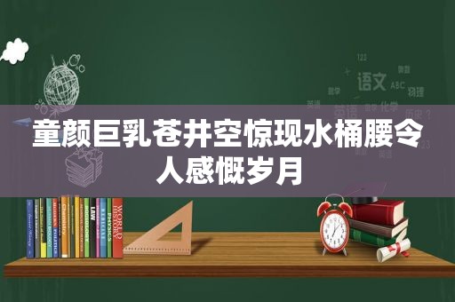 童颜 ***  *** 惊现水桶腰令人感慨岁月