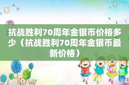 抗战胜利70周年金银币价格多少（抗战胜利70周年金银币最新价格）