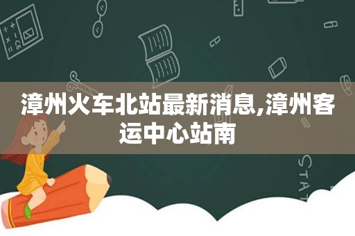 漳州火车北站最新消息,漳州客运中心站南