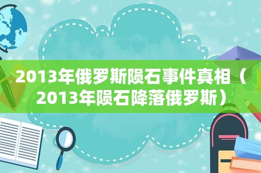 2013年俄罗斯陨石事件真相（2013年陨石降落俄罗斯）