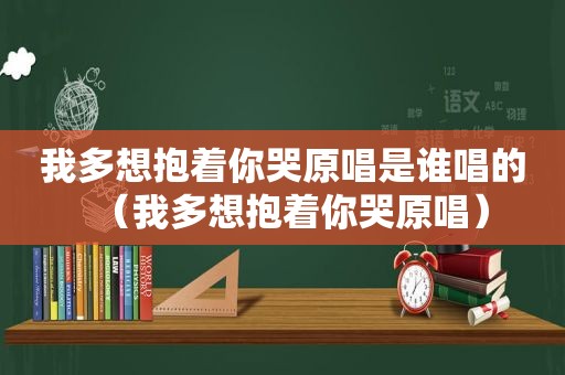 我多想抱着你哭原唱是谁唱的（我多想抱着你哭原唱）