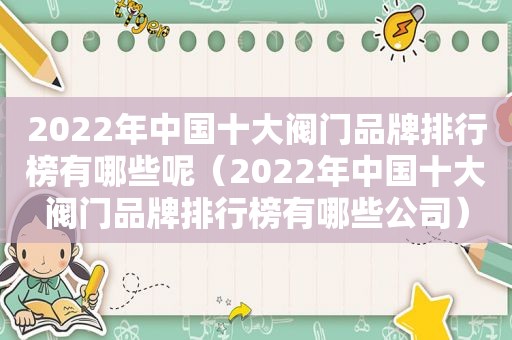 2022年中国十大阀门品牌排行榜有哪些呢（2022年中国十大阀门品牌排行榜有哪些公司）