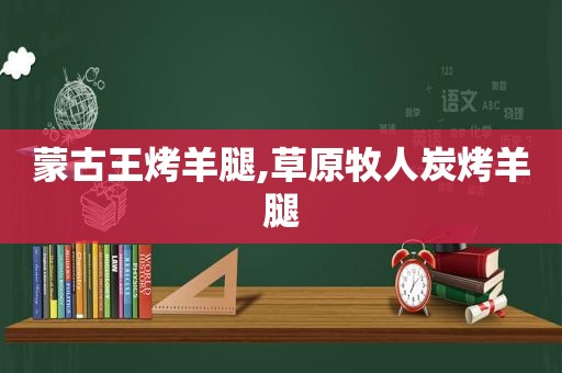 蒙古王烤羊腿,草原牧人炭烤羊腿