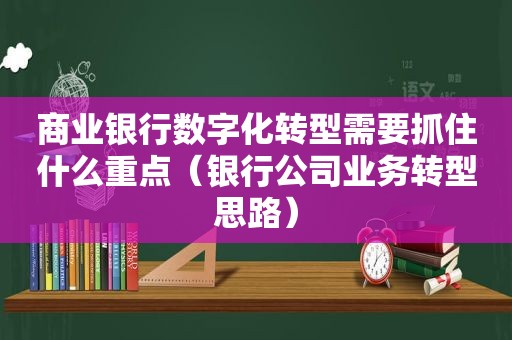 商业银行数字化转型需要抓住什么重点（银行公司业务转型思路）